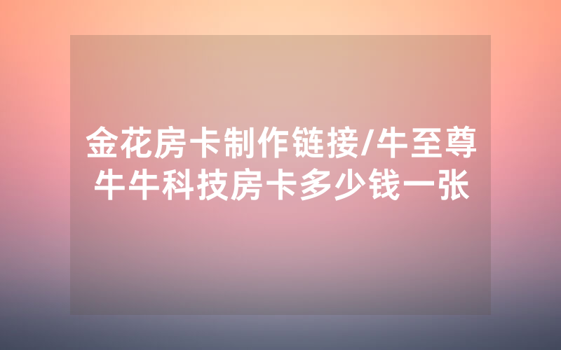 金花房卡制作链接/牛至尊牛牛科技房卡多少钱一张