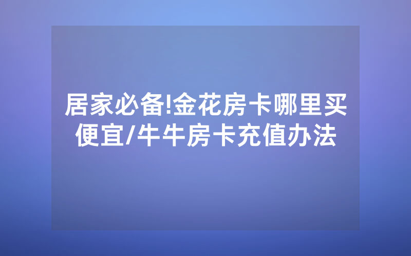 居家必备!金花房卡哪里买便宜/牛牛房卡充值办法