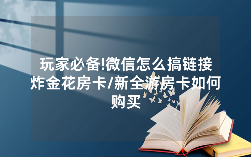 玩家必备!微信怎么搞链接炸金花房卡/新全游房卡如何购买