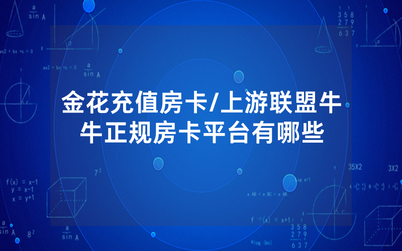 金花充值房卡/上游联盟牛牛正规房卡平台有哪些