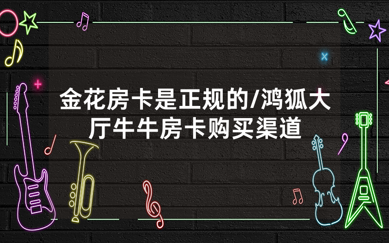 金花房卡是正规的/鸿狐大厅牛牛房卡购买渠道