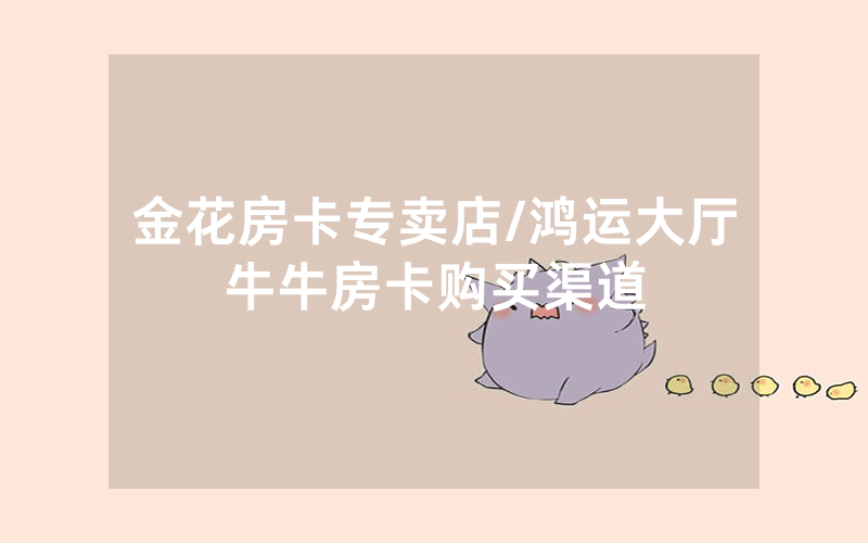 金花房卡专卖店/鸿运大厅牛牛房卡购买渠道