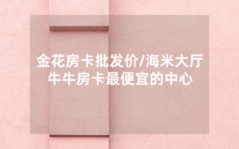 金花房卡批发价/海米大厅牛牛房卡最便宜的中心