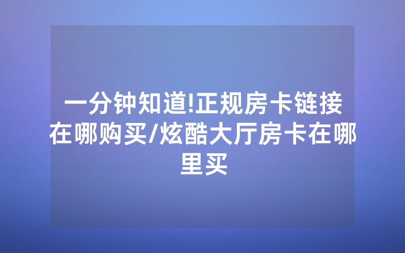 一分钟知道!正规房卡链接在哪购买/炫酷大厅房卡在哪里买