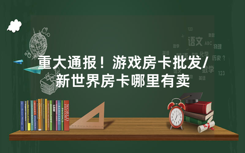 重大通报！游戏房卡批发/新世界房卡哪里有卖