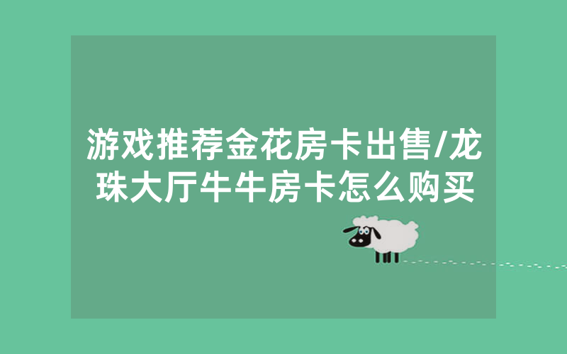 游戏推荐金花房卡出售/龙珠大厅牛牛房卡怎么购买