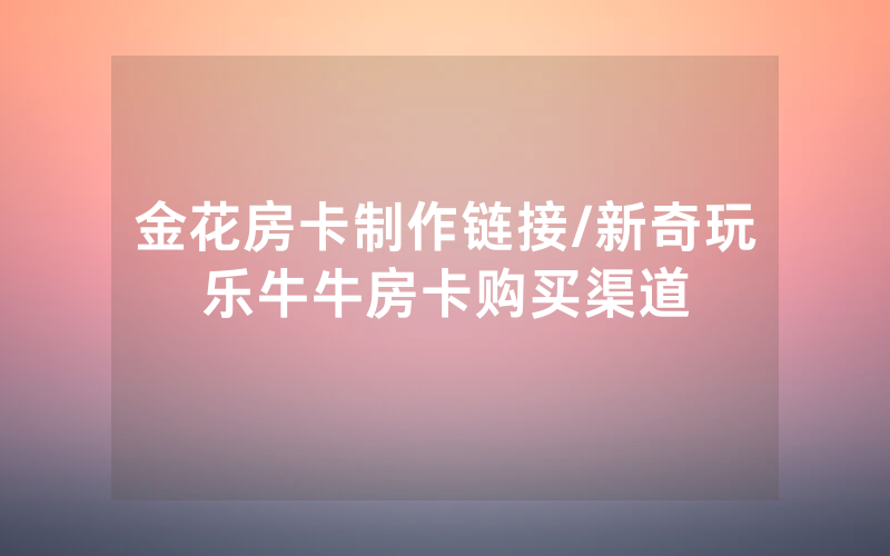 金花房卡制作链接/新奇玩乐牛牛房卡购买渠道