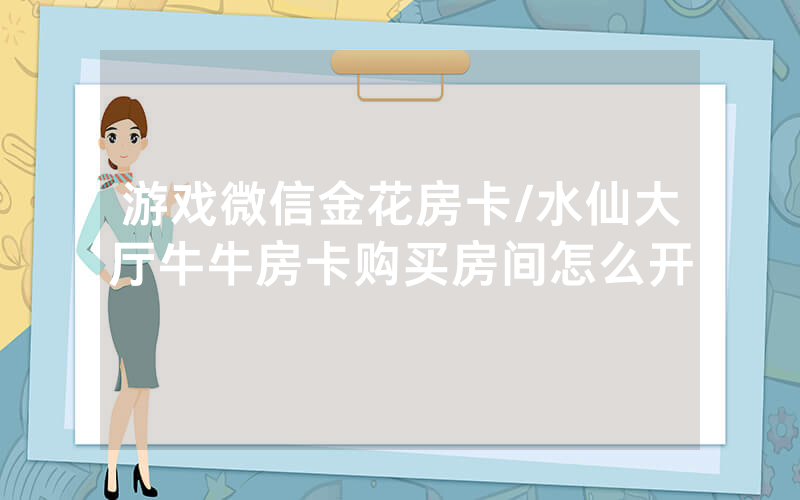 游戏微信金花房卡/水仙大厅牛牛房卡购买房间怎么开