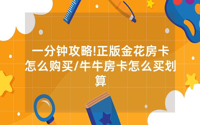 一分钟攻略!正版金花房卡怎么购买/牛牛房卡怎么买划算