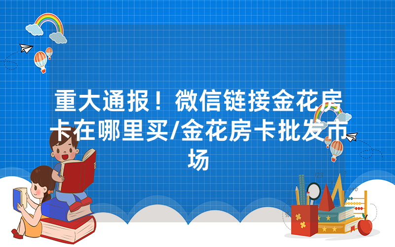 重大通报！微信链接金花房卡在哪里买/金花房卡批发市场