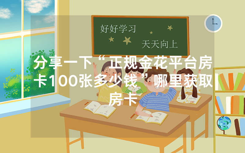分享一下“正规金花平台房卡100张多少钱”哪里获取房卡