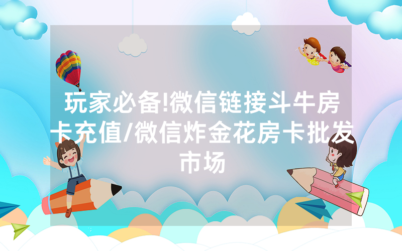 玩家必备!微信链接斗牛房卡充值/微信炸金花房卡批发市场
