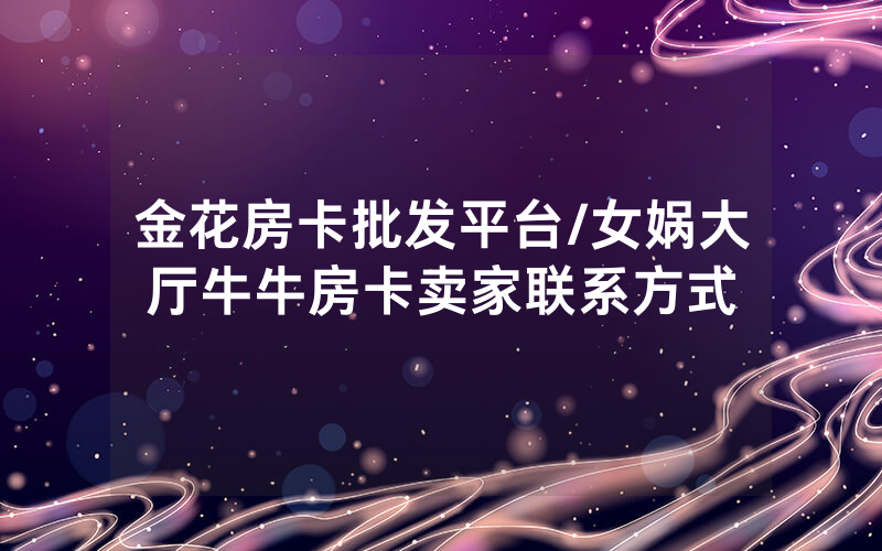 金花房卡批发平台/女娲大厅牛牛房卡卖家联系方式