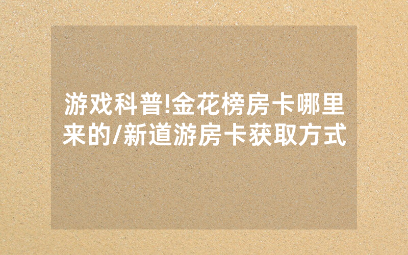 游戏科普!金花榜房卡哪里来的/新道游房卡获取方式