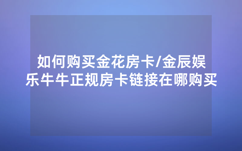 如何购买金花房卡/金辰娱乐牛牛正规房卡链接在哪购买