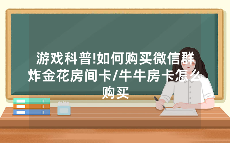 游戏科普!如何购买微信群炸金花房间卡/牛牛房卡怎么购买