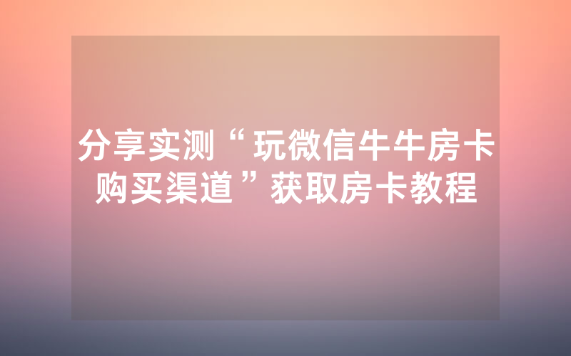 分享实测“玩微信牛牛房卡购买渠道”获取房卡教程