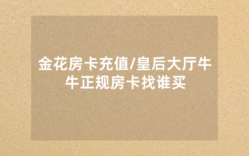 金花房卡充值/皇后大厅牛牛正规房卡找谁买