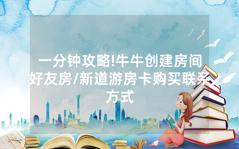 一分钟攻略!牛牛创建房间好友房/新道游房卡购买联系方式