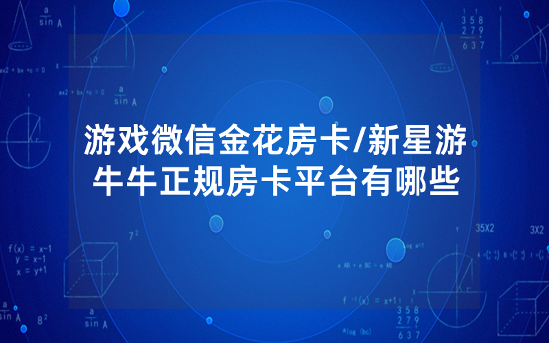 游戏微信金花房卡/新星游牛牛正规房卡平台有哪些
