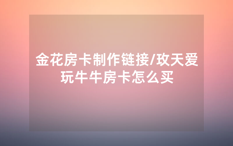 金花房卡制作链接/玫天爱玩牛牛房卡怎么买