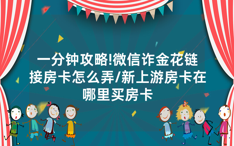 一分钟攻略!微信诈金花链接房卡怎么弄/新上游房卡在哪里买房卡
