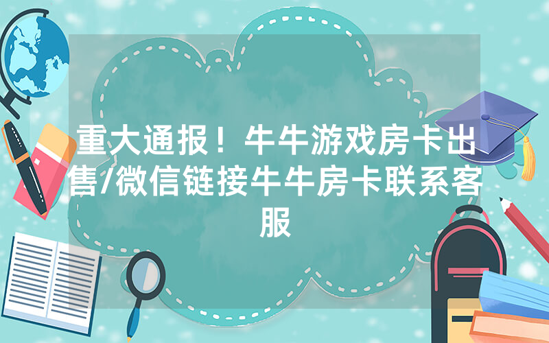 重大通报！牛牛游戏房卡出售/微信链接牛牛房卡联系客服
