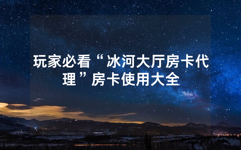 玩家必看“冰河大厅房卡代理”房卡使用大全