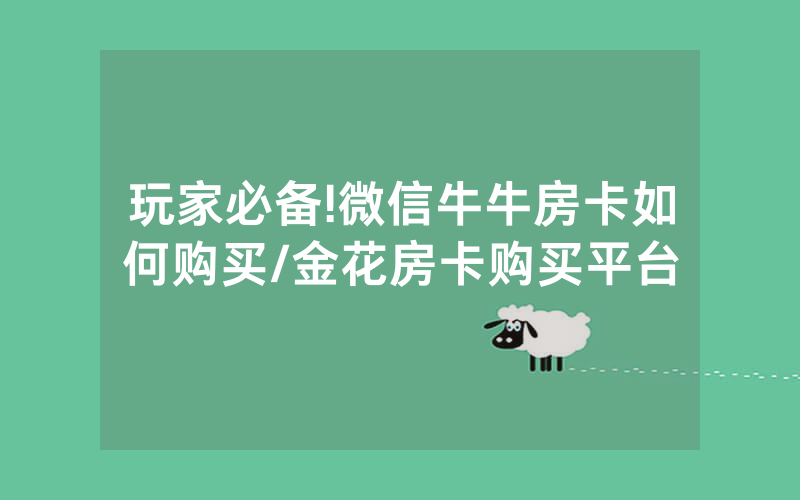 玩家必备!微信牛牛房卡如何购买/金花房卡购买平台