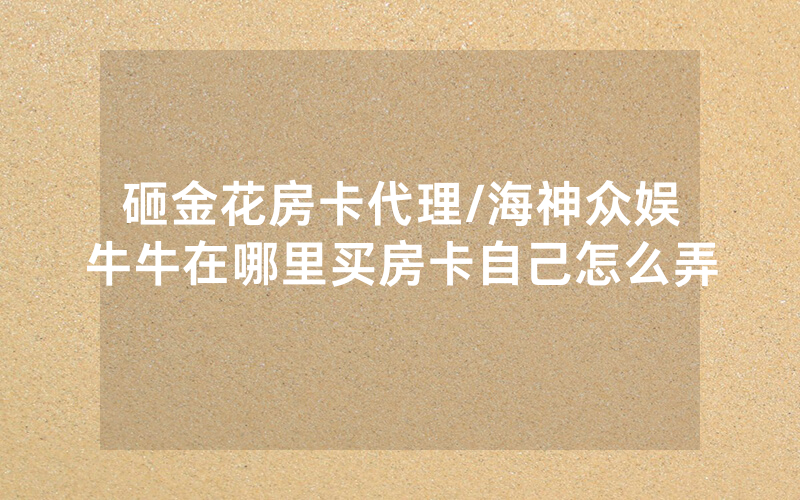 砸金花房卡代理/海神众娱牛牛在哪里买房卡自己怎么弄