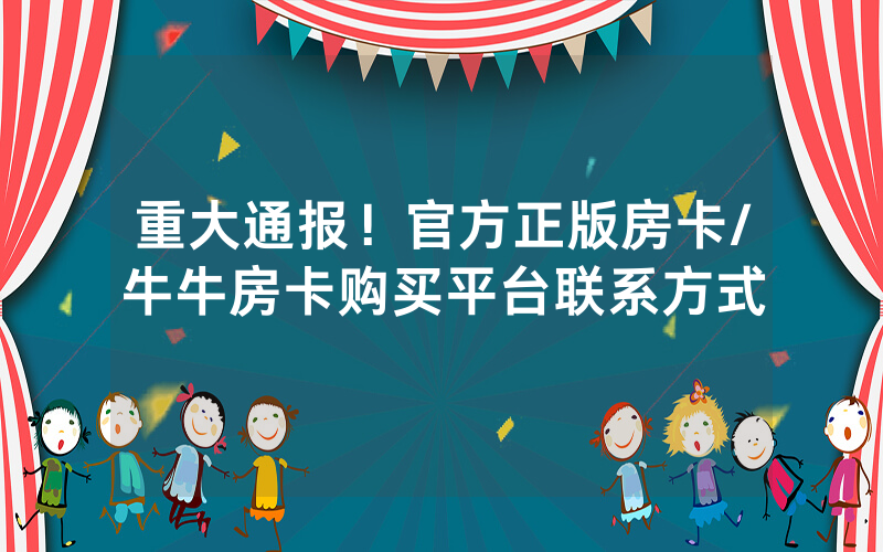 重大通报！官方正版房卡/牛牛房卡购买平台联系方式