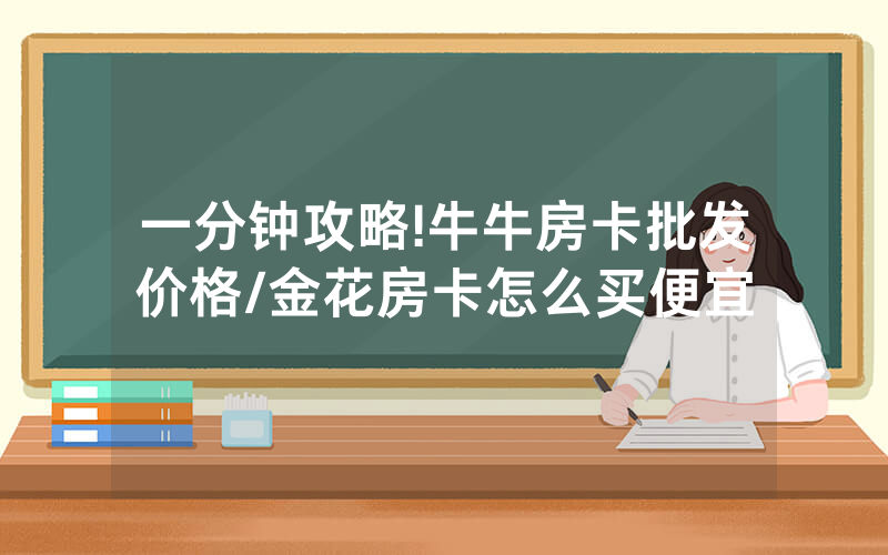 一分钟攻略!牛牛房卡批发价格/金花房卡怎么买便宜