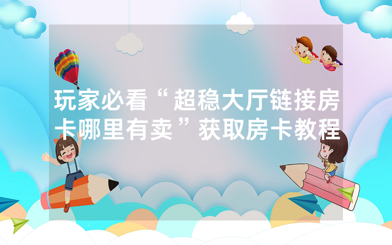 玩家必看“超稳大厅链接房卡哪里有卖”获取房卡教程
