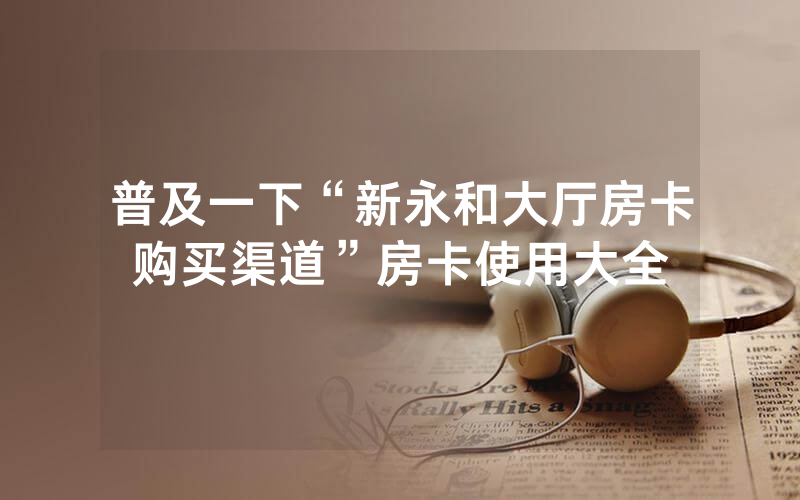 普及一下“新永和大厅房卡购买渠道”房卡使用大全