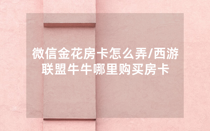 微信金花房卡怎么弄/西游联盟牛牛哪里购买房卡