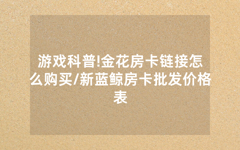 游戏科普!金花房卡链接怎么购买/新蓝鲸房卡批发价格表
