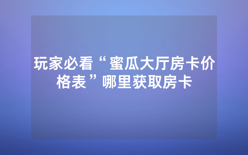 玩家必看“蜜瓜大厅房卡价格表”哪里获取房卡