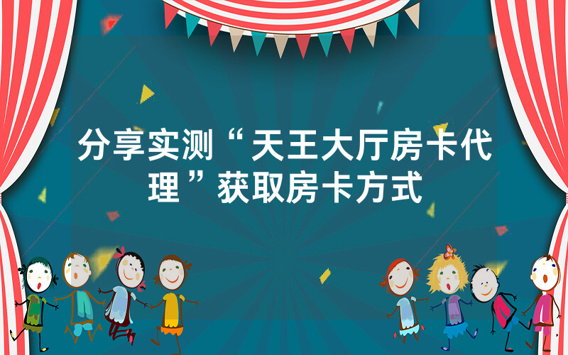 分享实测“天王大厅房卡代理”获取房卡方式
