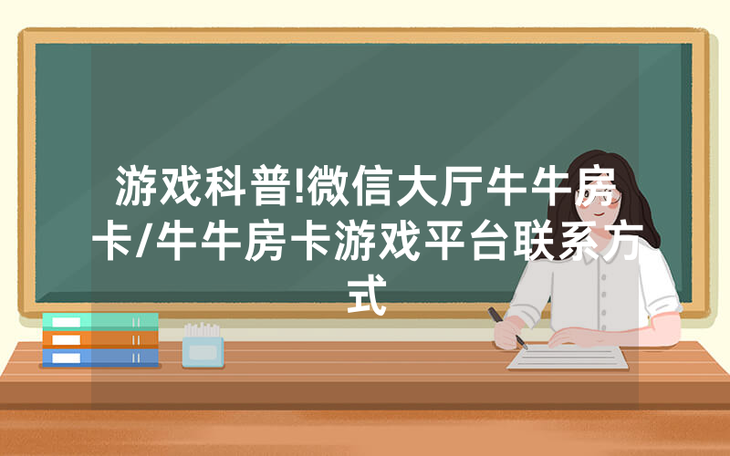 游戏科普!微信大厅牛牛房卡/牛牛房卡游戏平台联系方式
