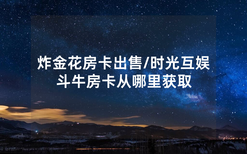 炸金花房卡出售/时光互娱斗牛房卡从哪里获取
