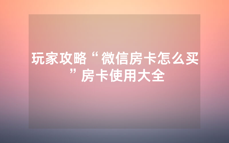 玩家攻略“微信房卡怎么买”房卡使用大全