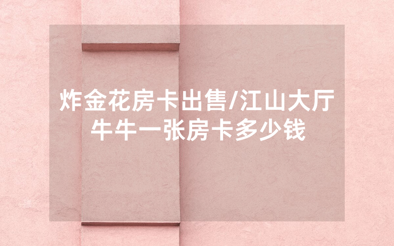 炸金花房卡出售/江山大厅牛牛一张房卡多少钱