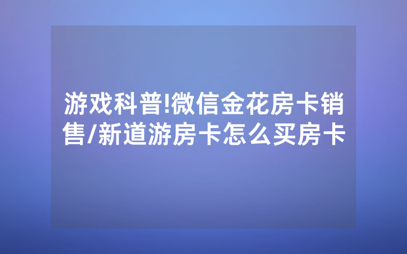 游戏科普!微信金花房卡销售/新道游房卡怎么买房卡