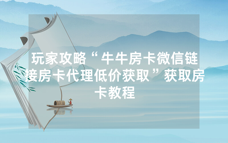 玩家攻略“牛牛房卡微信链接房卡代理低价获取”获取房卡教程