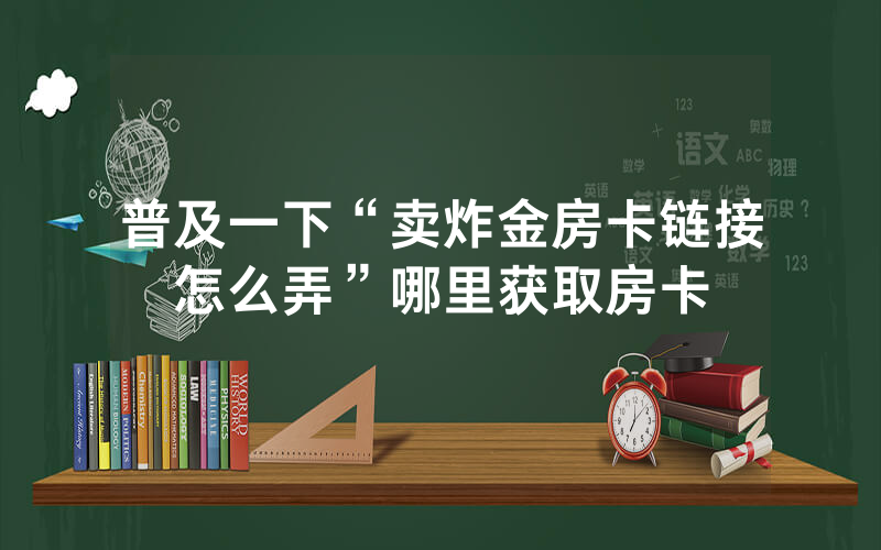 普及一下“卖炸金房卡链接怎么弄”哪里获取房卡