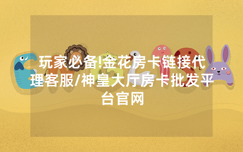 玩家必备!金花房卡链接代理客服/神皇大厅房卡批发平台官网