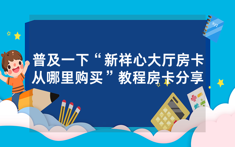 普及一下“新祥心大厅房卡从哪里购买”教程房卡分享