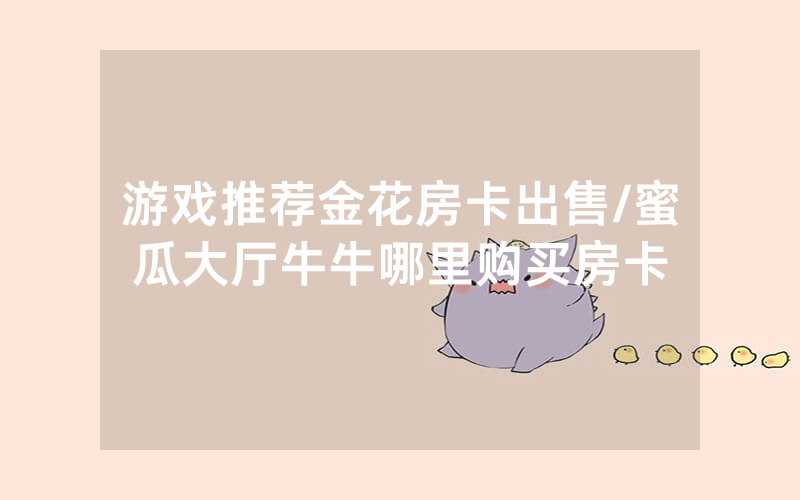 游戏推荐金花房卡出售/蜜瓜大厅牛牛哪里购买房卡