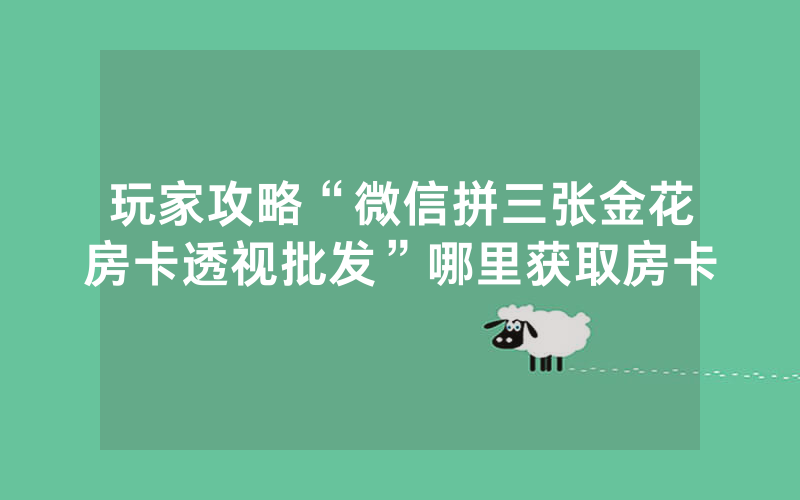 玩家攻略“微信拼三张金花房卡透视批发”哪里获取房卡