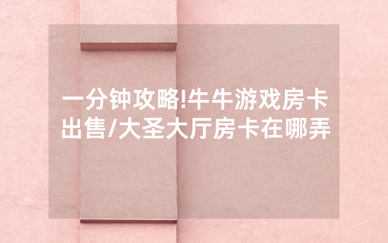 一分钟攻略!牛牛游戏房卡出售/大圣大厅房卡在哪弄